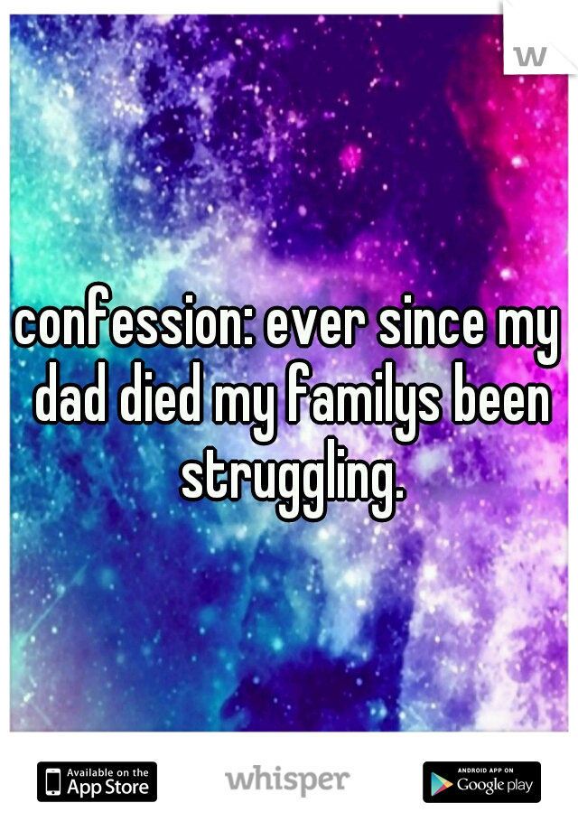 confession: ever since my dad died my familys been struggling.