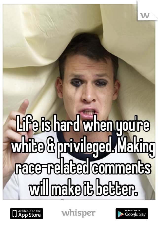 Life is hard when you're white & privileged. Making race-related comments will make it better.
-Said no one ever