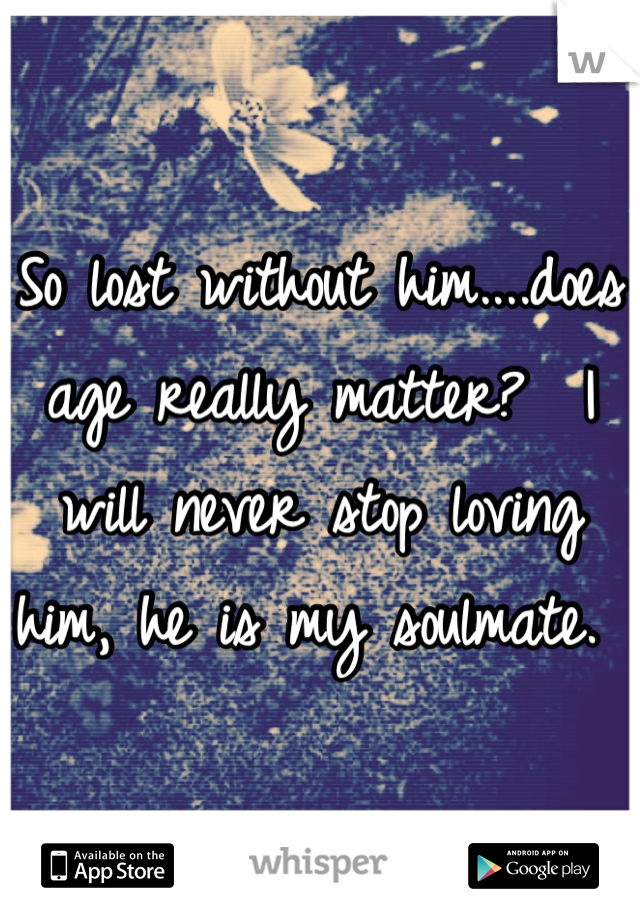 So lost without him....does age really matter?  I will never stop loving him, he is my soulmate. 