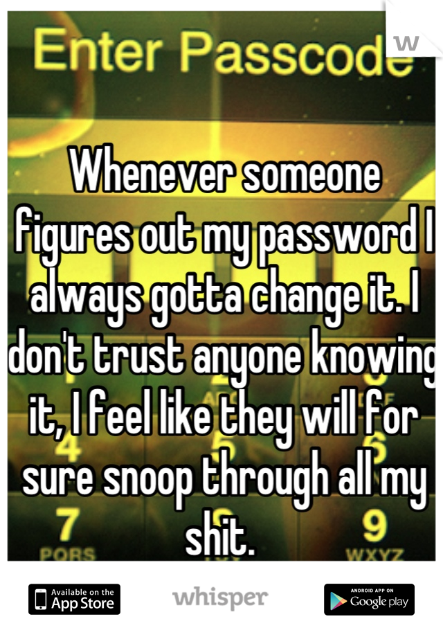 Whenever someone figures out my password I always gotta change it. I don't trust anyone knowing it, I feel like they will for sure snoop through all my shit. 