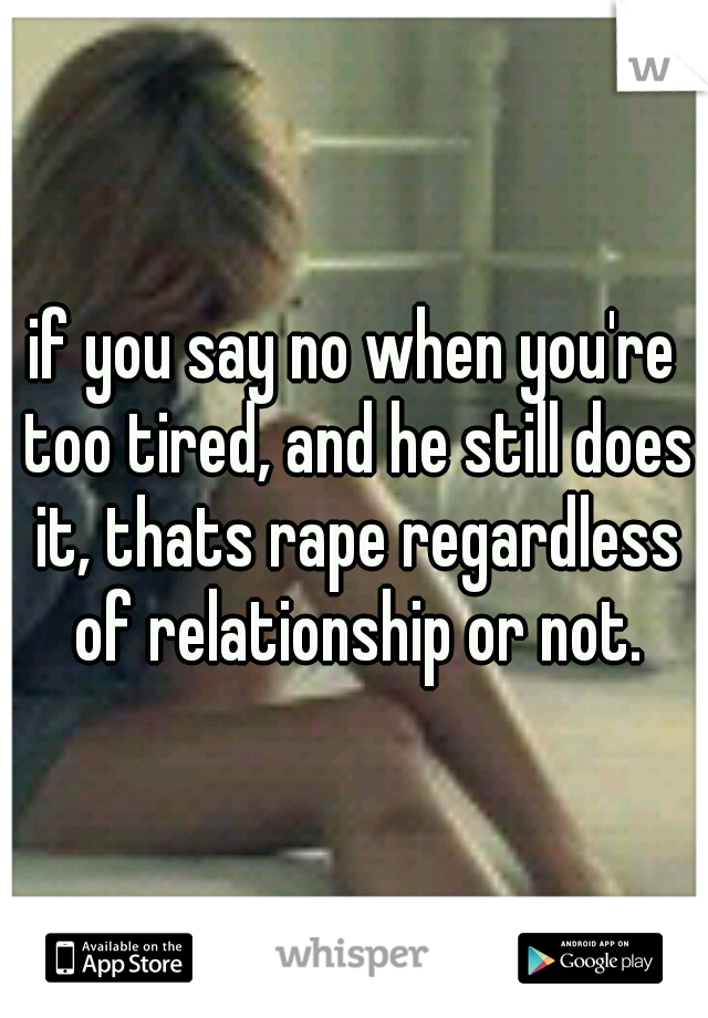 if you say no when you're too tired, and he still does it, thats rape regardless of relationship or not.