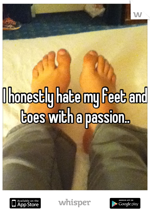I honestly hate my feet and toes with a passion..
