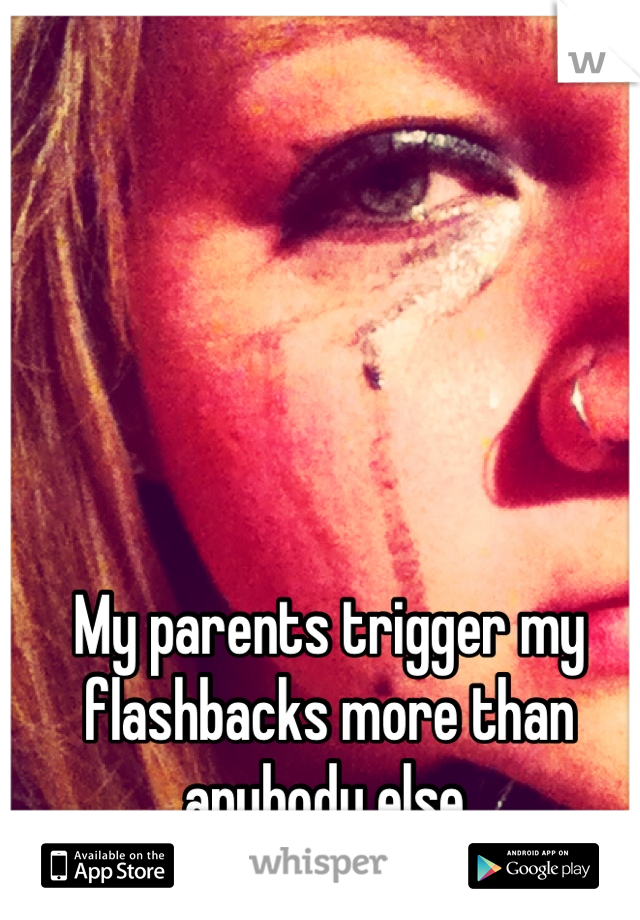 My parents trigger my flashbacks more than anybody else.