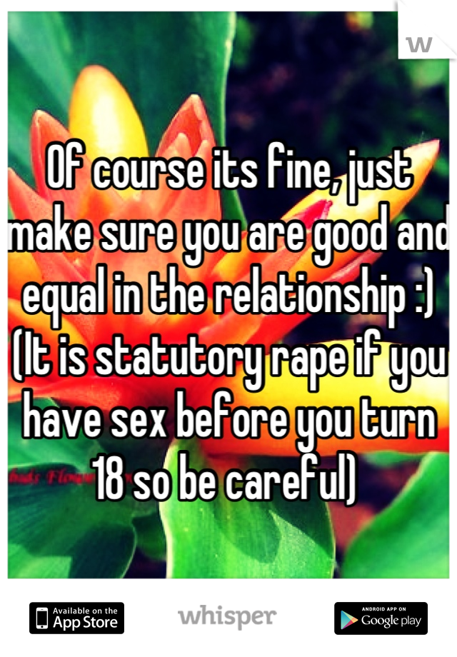 Of course its fine, just make sure you are good and equal in the relationship :) 
(It is statutory rape if you have sex before you turn 18 so be careful) 