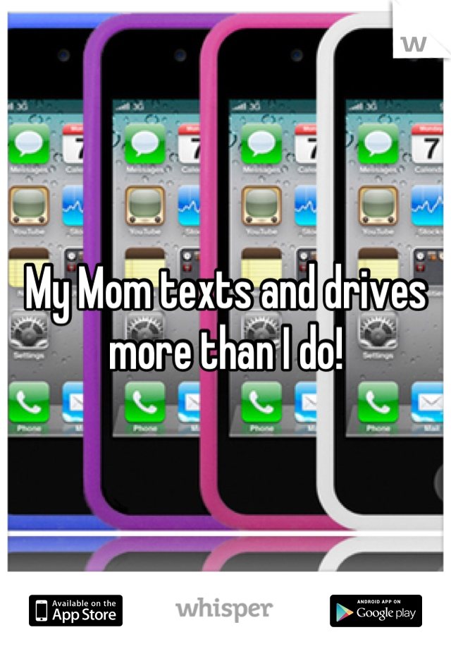 My Mom texts and drives more than I do!