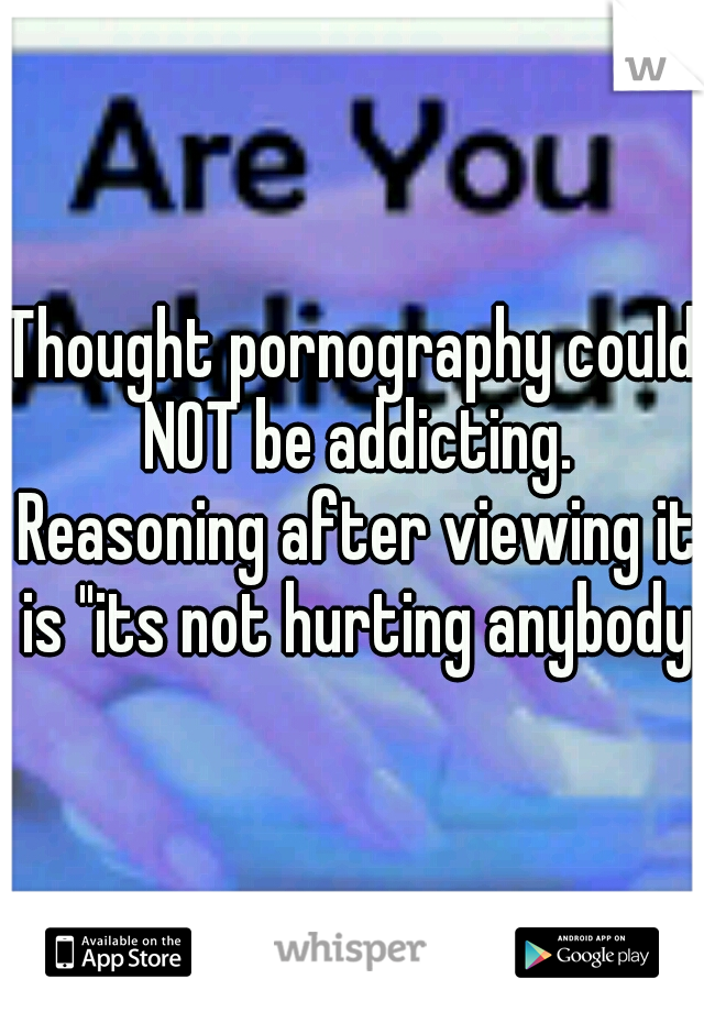 Thought pornography could NOT be addicting. Reasoning after viewing it is "its not hurting anybody"
