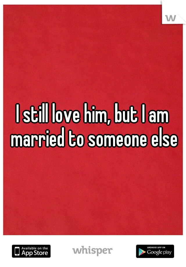 I still love him, but I am married to someone else