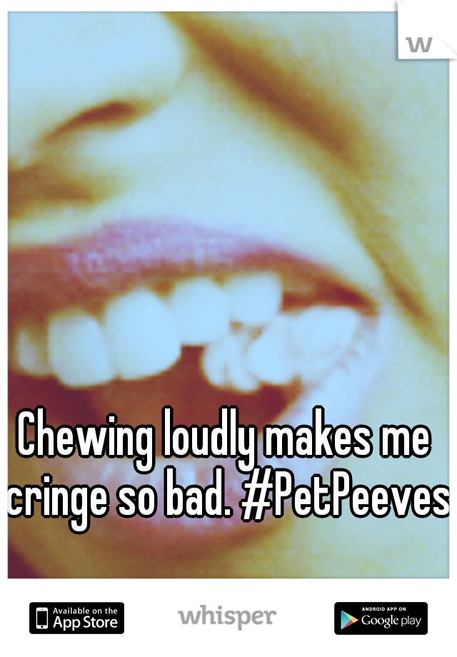 Chewing loudly makes me cringe so bad. #PetPeeves