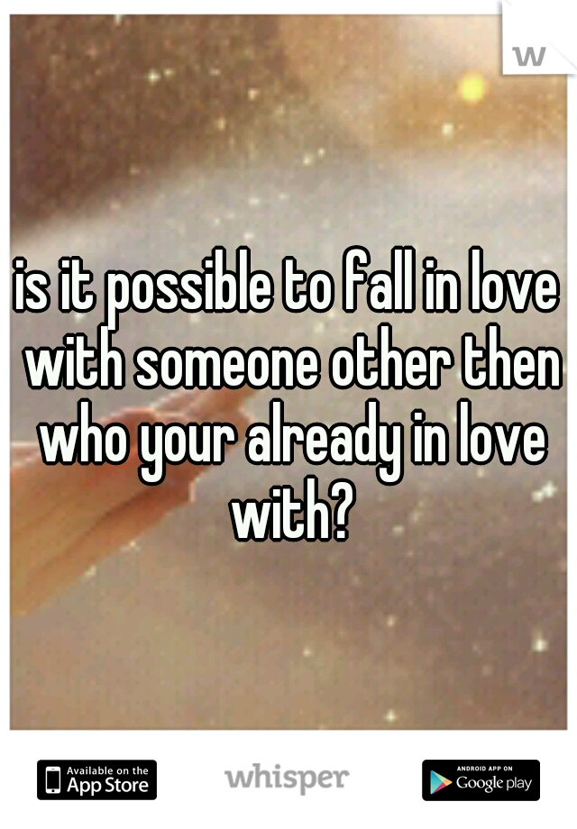 is it possible to fall in love with someone other then who your already in love with?