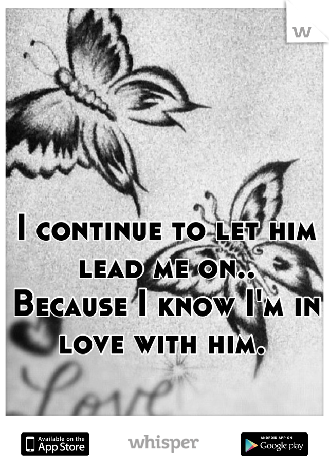 I continue to let him lead me on..
Because I know I'm in love with him. 