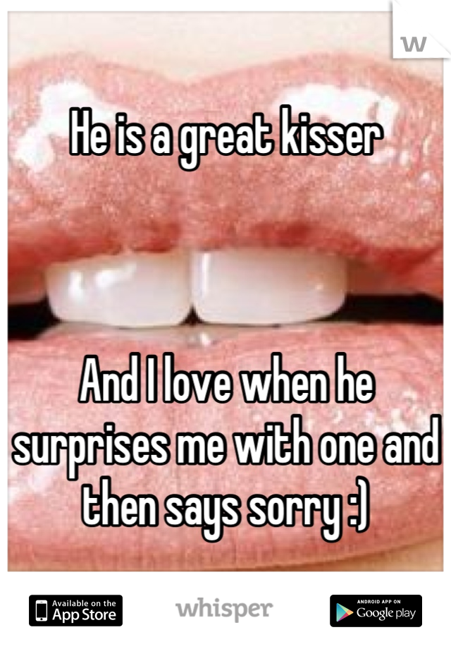 He is a great kisser 



And I love when he surprises me with one and then says sorry :)