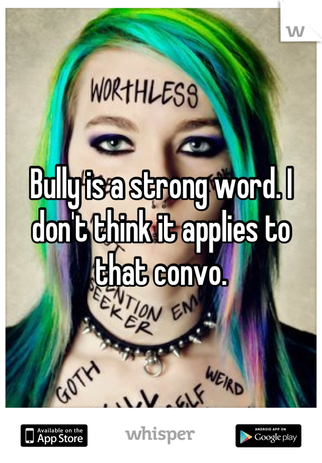 Bully is a strong word. I don't think it applies to that convo.