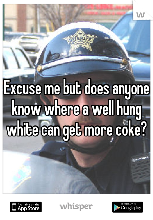 Excuse me but does anyone know where a well hung white can get more coke?