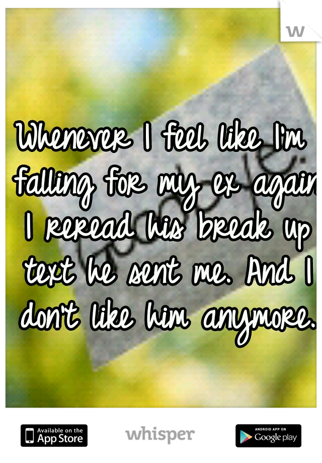 Whenever I feel like I'm falling for my ex again I reread his break up text he sent me. And I don't like him anymore.