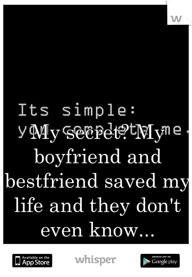 My secret? My boyfriend and bestfriend saved my life and they don't even know...