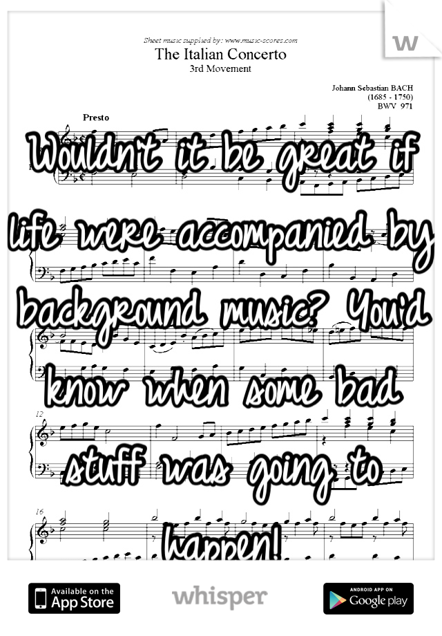 Wouldn't it be great if life were accompanied by background music? You'd know when some bad stuff was going to happen!