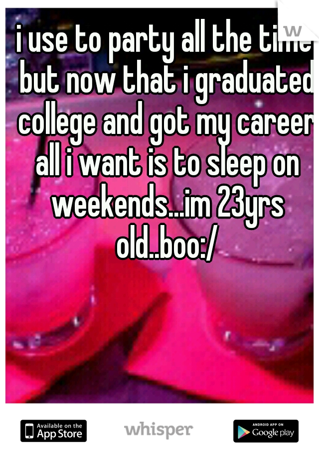 i use to party all the time but now that i graduated college and got my career all i want is to sleep on weekends...im 23yrs old..boo:/