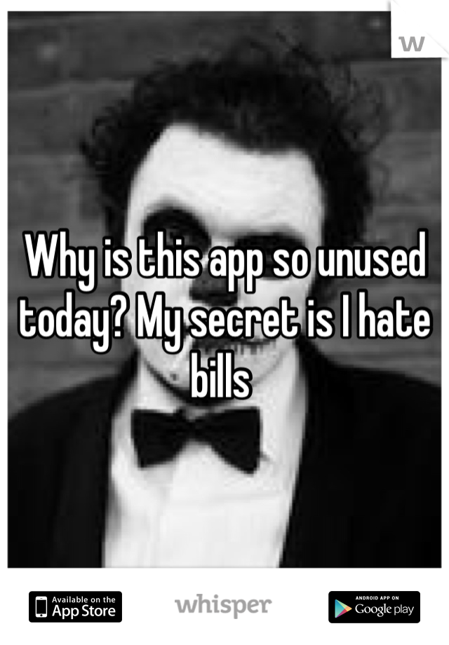 Why is this app so unused today? My secret is I hate bills 