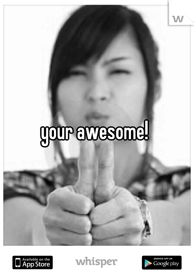 your awesome! 