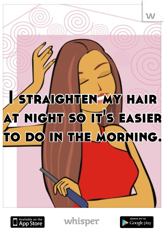 I straighten my hair at night so it's easier to do in the morning. 