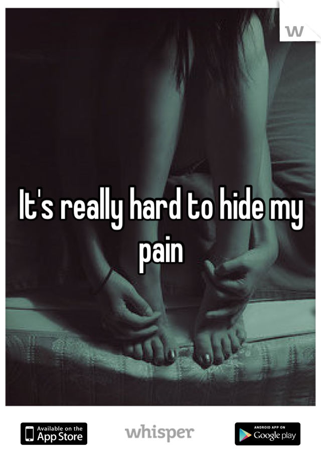 It's really hard to hide my pain