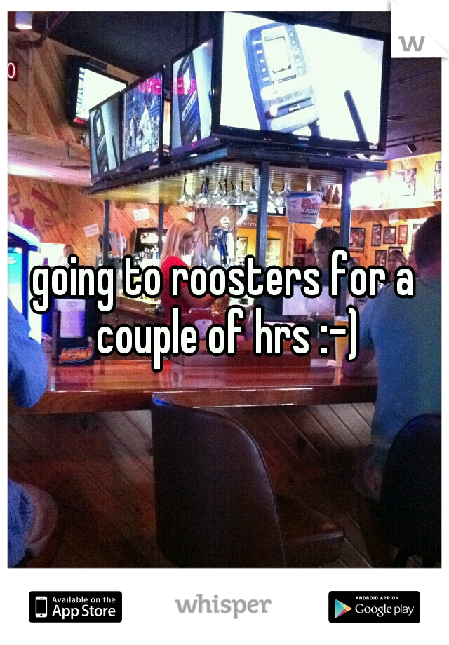 going to roosters for a couple of hrs :-)