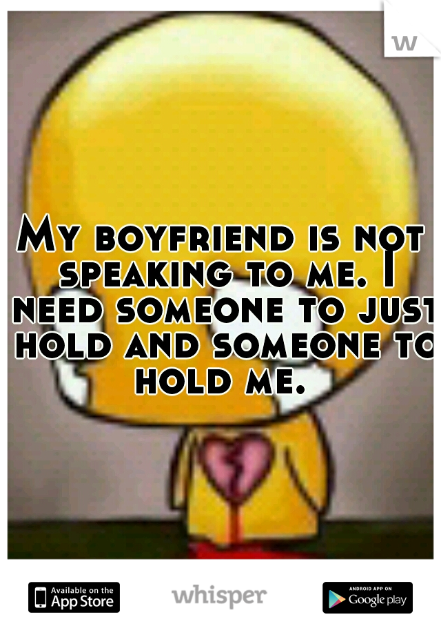 My boyfriend is not speaking to me. I need someone to just hold and someone to hold me. 