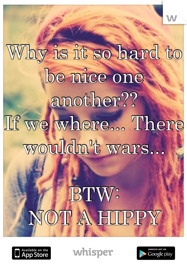 Why is it so hard to be nice one another?? 
If we where... There wouldn't wars... 

BTW:  
NOT A HIPPY