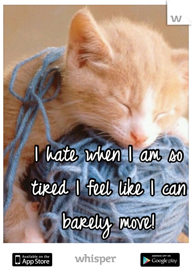 I hate when I am so tired I feel like I can barely move!