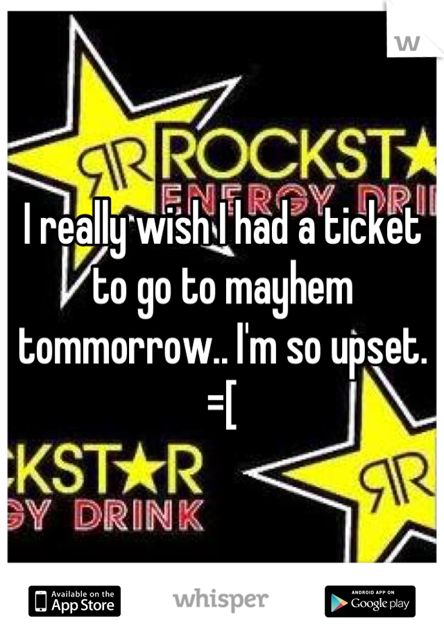 I really wish I had a ticket to go to mayhem tommorrow.. I'm so upset.
=[