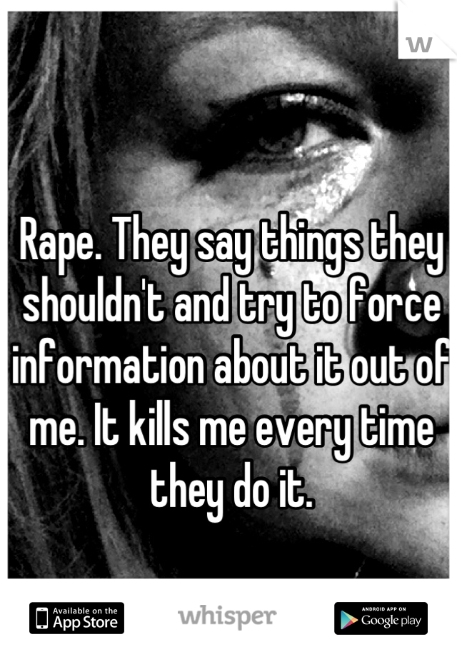 Rape. They say things they shouldn't and try to force information about it out of me. It kills me every time they do it.