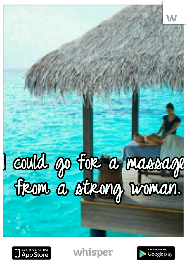 I could go for a massage from a strong woman.