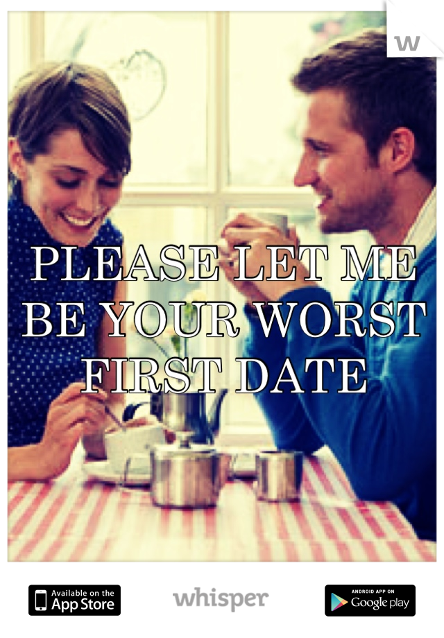 PLEASE LET ME BE YOUR WORST FIRST DATE