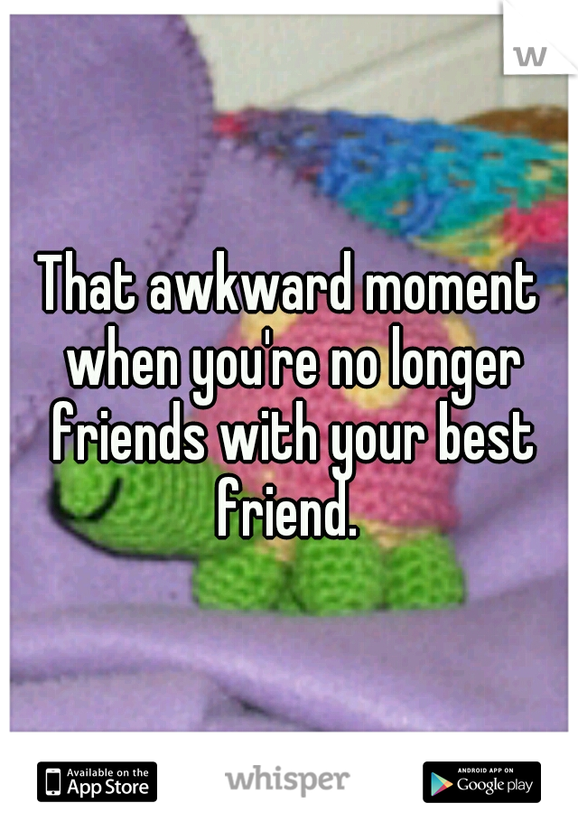 That awkward moment when you're no longer friends with your best friend. 