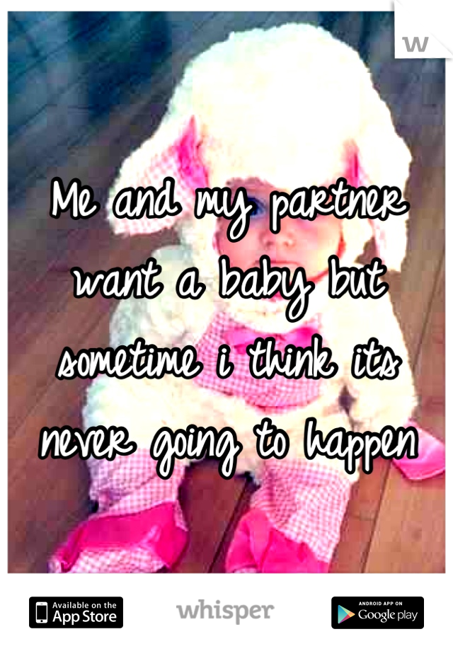 Me and my partner want a baby but sometime i think its never going to happen