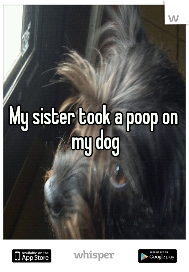 My sister took a poop on my dog