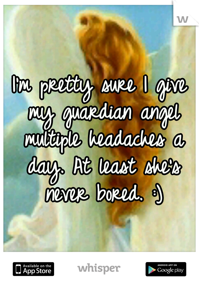 I'm pretty sure I give my guardian angel multiple headaches a day. At least she's never bored. :)