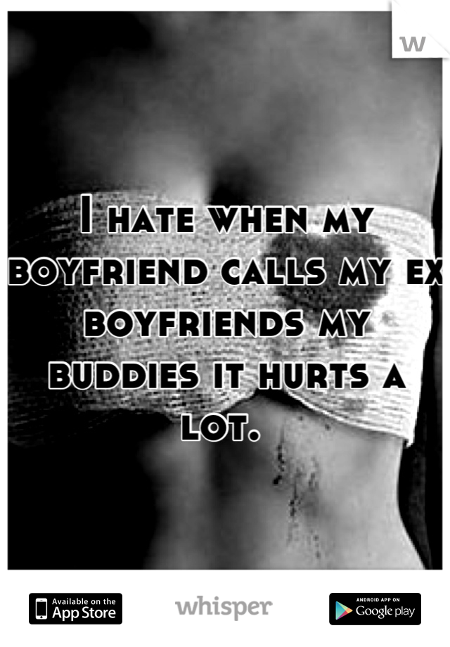 I hate when my boyfriend calls my ex boyfriends my buddies it hurts a lot. 