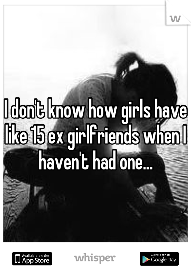 I don't know how girls have like 15 ex girlfriends when I haven't had one...