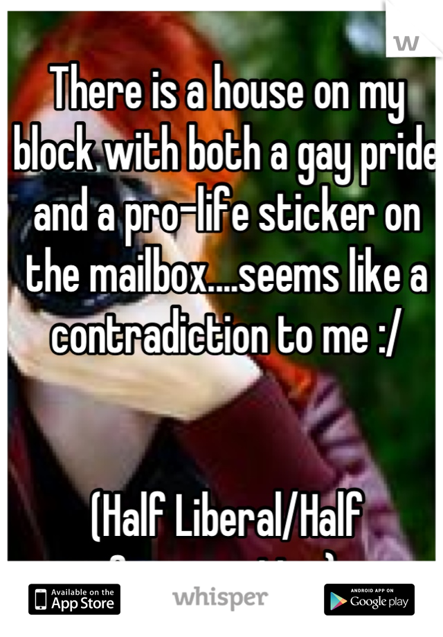 There is a house on my block with both a gay pride and a pro-life sticker on the mailbox....seems like a contradiction to me :/


(Half Liberal/Half Conservative) 