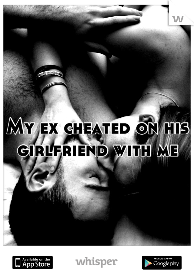 My ex cheated on his girlfriend with me