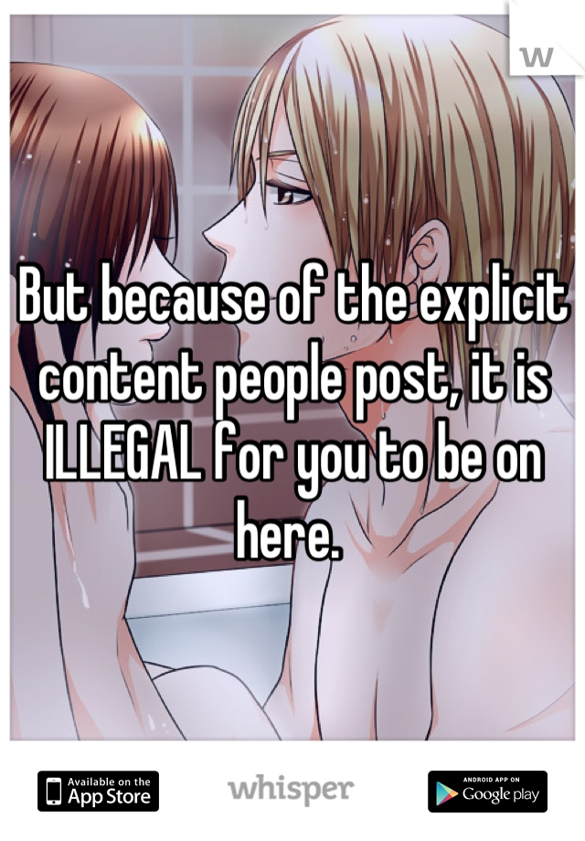 But because of the explicit content people post, it is ILLEGAL for you to be on here. 