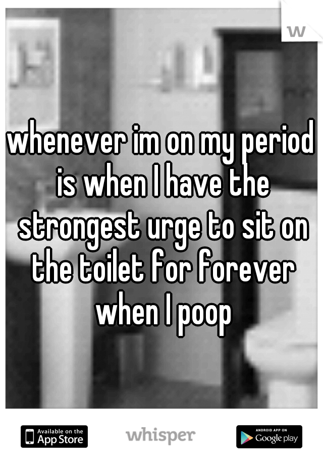 whenever im on my period is when I have the strongest urge to sit on the toilet for forever when I poop