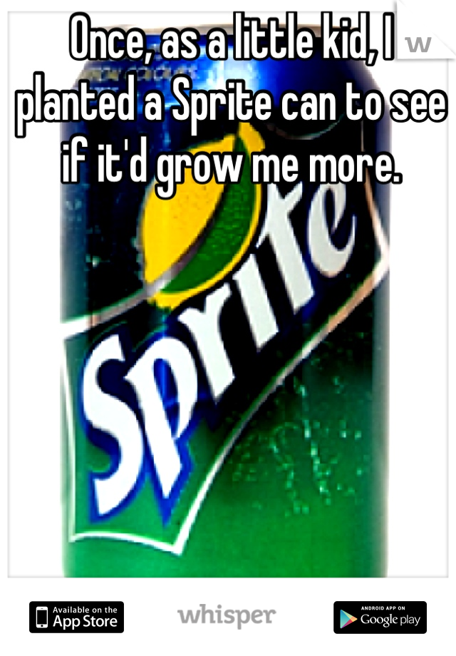 Once, as a little kid, I planted a Sprite can to see if it'd grow me more.