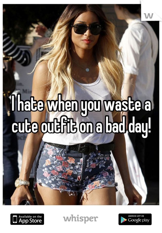 I hate when you waste a cute outfit on a bad day!
