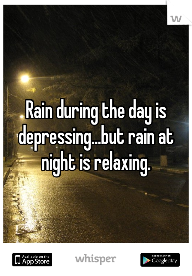 Rain during the day is depressing...but rain at night is relaxing.