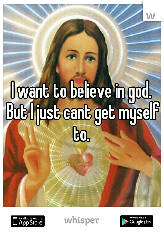I want to believe in god. But I just cant get myself to. 