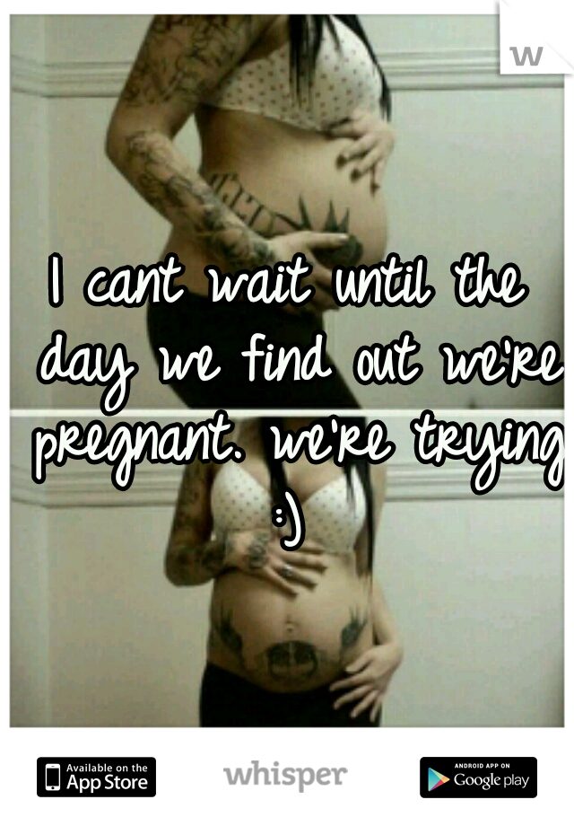 I cant wait until the day we find out we're pregnant. we're trying :) 