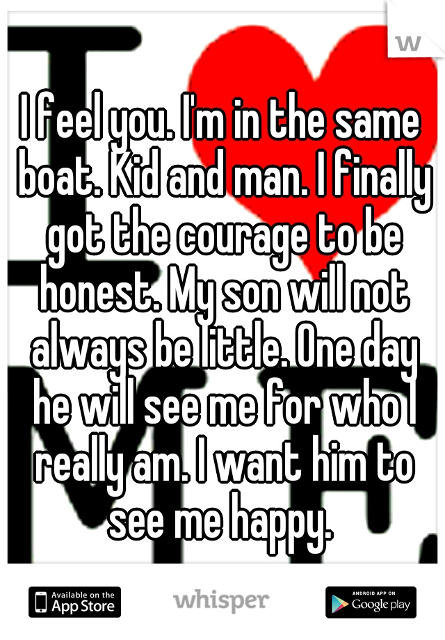 I feel you. I'm in the same boat. Kid and man. I finally got the courage to be honest. My son will not always be little. One day he will see me for who I really am. I want him to see me happy. 