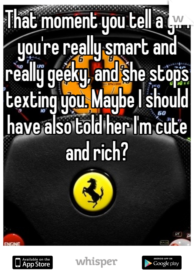 That moment you tell a girl you're really smart and really geeky, and she stops texting you. Maybe I should have also told her I'm cute and rich?